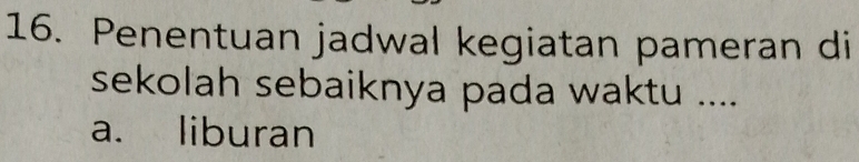 Penentuan jadwal kegiatan pameran di
sekolah sebaiknya pada waktu ....
a. liburan