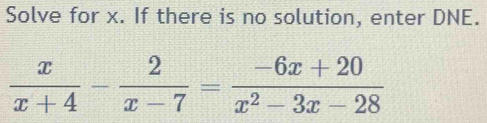 Solve for x. If there is no solution, enter DNE.
 x/x+4 - 2/x-7 = (-6x+20)/x^2-3x-28 