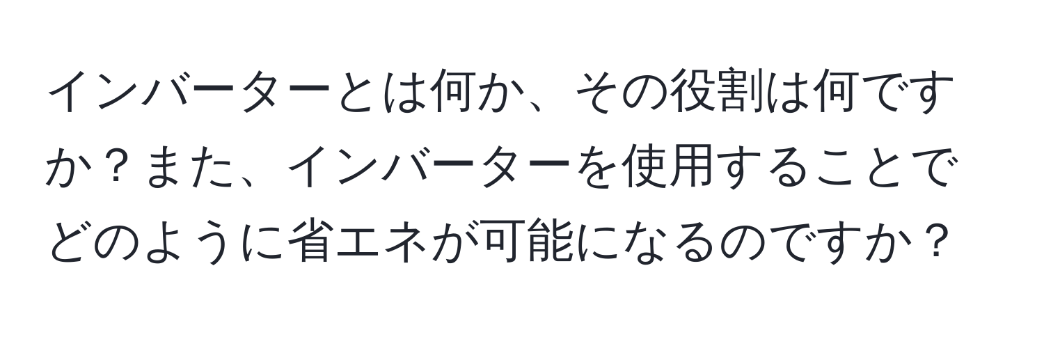 インバーターとは何か、その役割は何ですか？また、インバーターを使用することでどのように省エネが可能になるのですか？