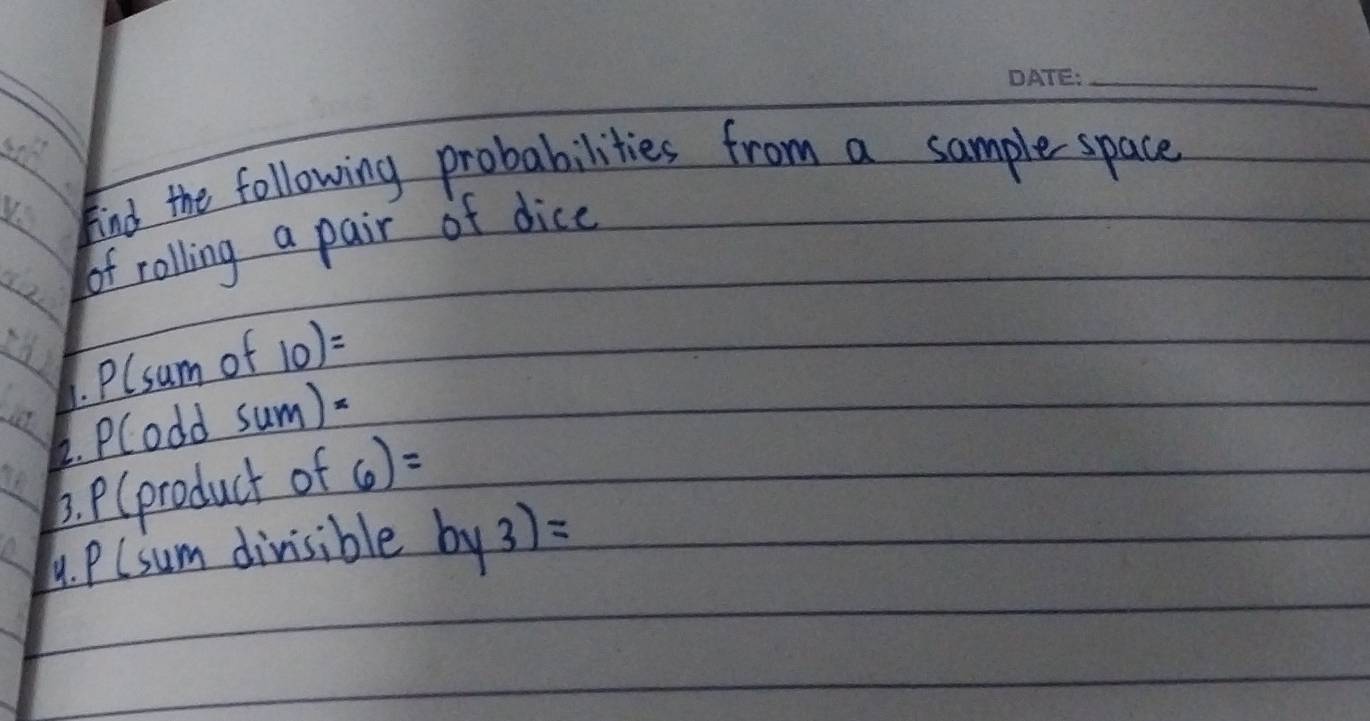 find the following probabilities from a sample-space 
of rolling a pair of dice 
1. Plsum of 10)=
2. Plodd Sum)= 
3. P(product of 6)=
4. P(sum divisible by3)=