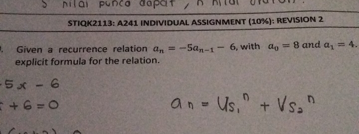 STIQK2113: A241 INDIVIDUAL ASSIGNMENT (10%): REVISION 2 
. Given a recurrence relation a_n=-5a_n-1-6 , with a_0=8 and a_1=4. 
explicit formula for the relation.