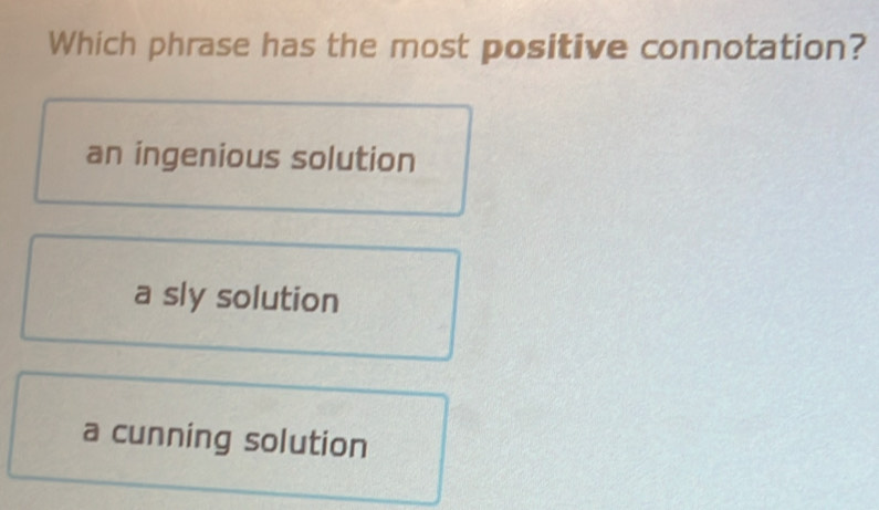 Which phrase has the most positive connotation?
an ingenious solution
a sly solution
a cunning solution