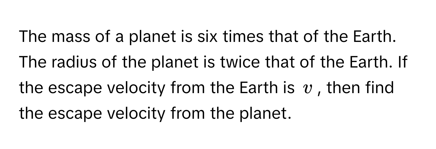 The mass of a planet is six times that of the Earth. The radius of the planet is twice that of the Earth. If the escape velocity from the Earth is $v$, then find the escape velocity from the planet.