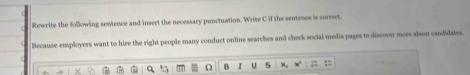 Rewrite the following sentence and insert the necessary punctuation. Write C if the sentence is correct. 
Because employers want to hire the right people many conduct online searches and check social media pages to discover more about candidates. 
B r U S x_n x°