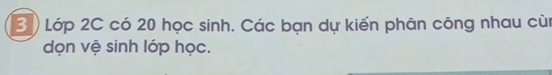 3 ) Lớp 2C có 20 học sinh. Các bạn dự kiến phân công nhau cùn 
dọn vệ sinh lớp học.