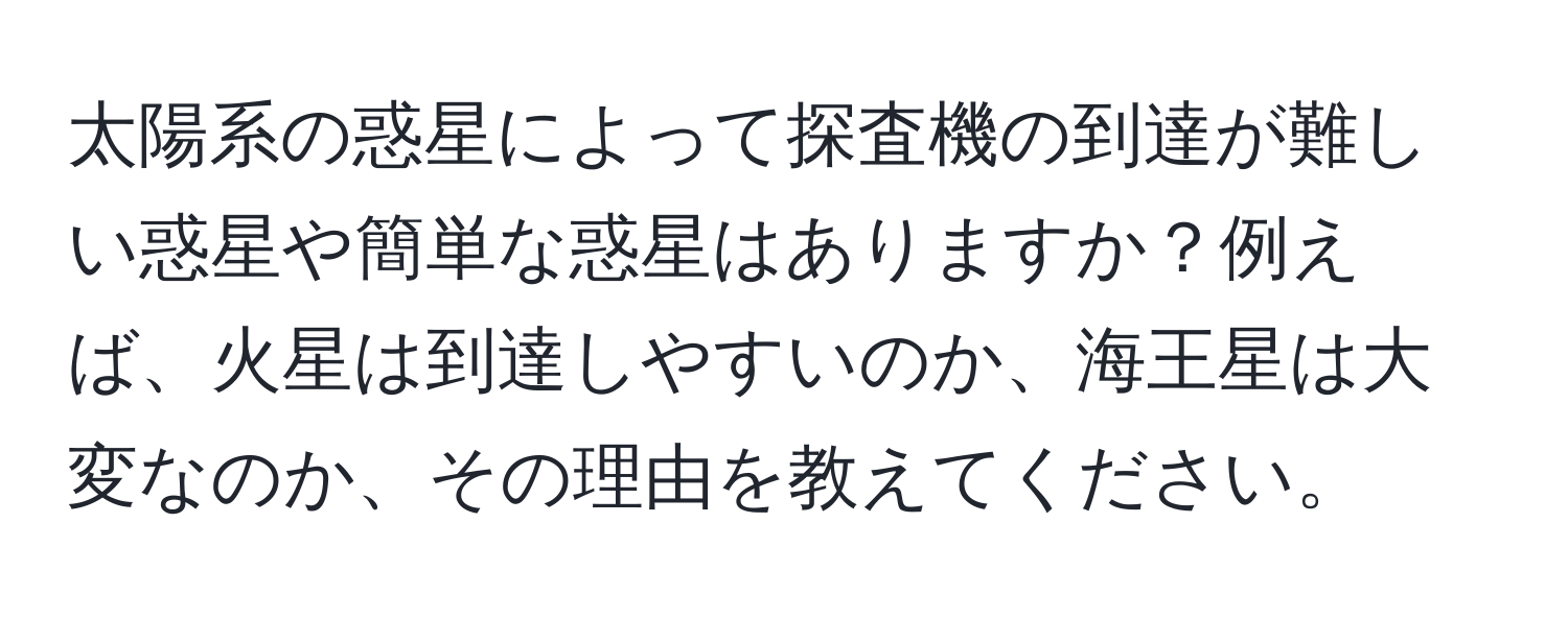 太陽系の惑星によって探査機の到達が難しい惑星や簡単な惑星はありますか？例えば、火星は到達しやすいのか、海王星は大変なのか、その理由を教えてください。