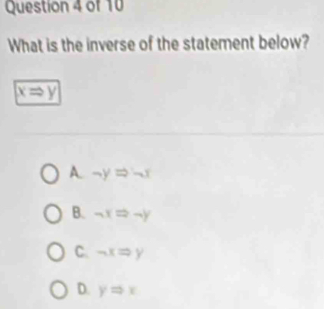 What is the inverse of the statement below?
xRightarrow y
A. -yRightarrow -x
B. -xRightarrow -y
C. neg xRightarrow y
D. yRightarrow x