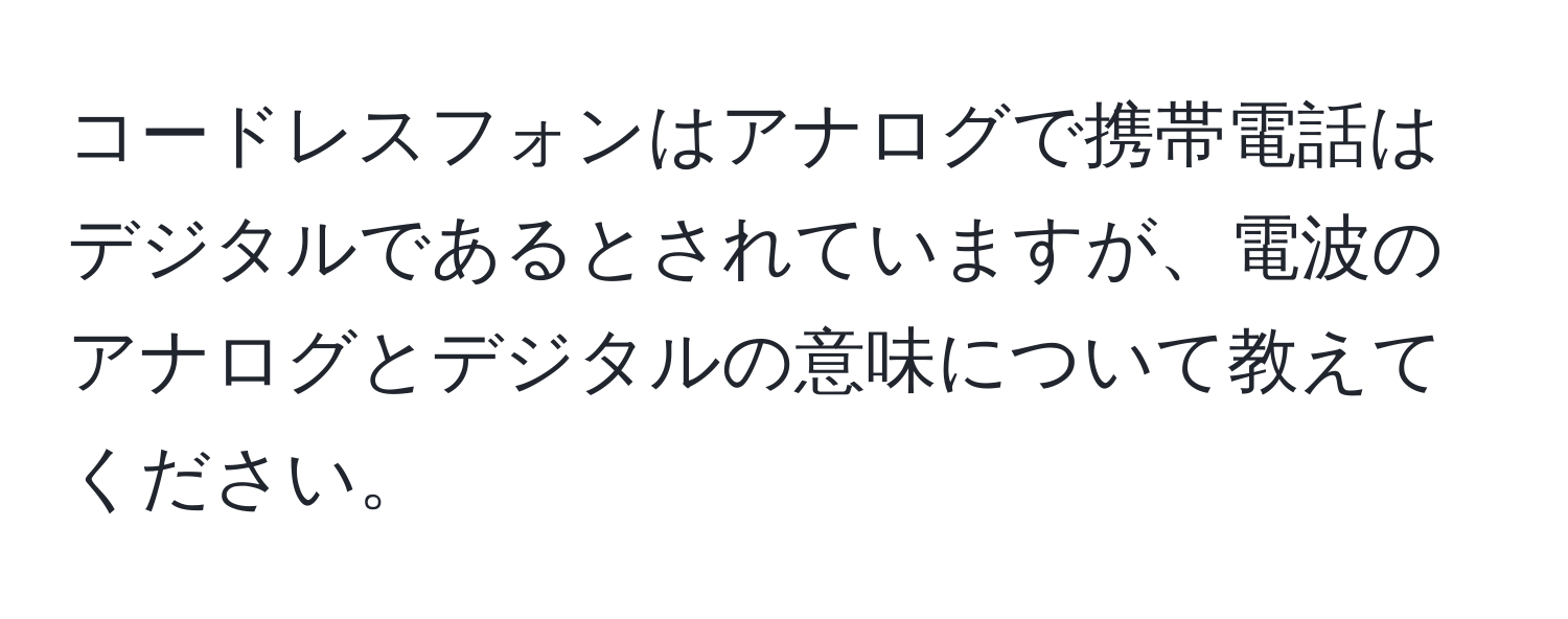 コードレスフォンはアナログで携帯電話はデジタルであるとされていますが、電波のアナログとデジタルの意味について教えてください。