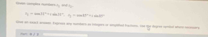 Given complex numbers z_1 and z_2.
z_1=cos 31°+isin 31°, z_2=cos 85°+isin 85°
Give an exact answer. Express any numbers as integers or simplified fractions. Use the degree symbol where necessary, 
Fart: 0 / 2