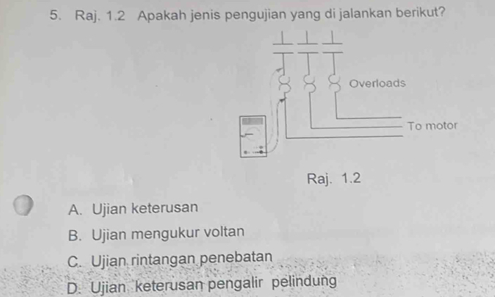 Raj. 1.2 Apakah jenis pengujian yang di jalankan berikut?
Raj. 1.2
A. Ujian keterusan
B. Ujian mengukur voltan
C. Ujian rintangan penebatan
D. Ujian keterusan pengalir pelindung