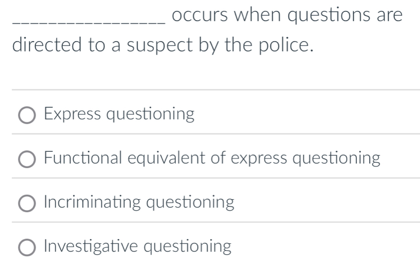 occurs when questions are
directed to a suspect by the police.
Express questioning
_
_
Functional equivalent of express questioning
Incriminating questioning
Investigative questioning