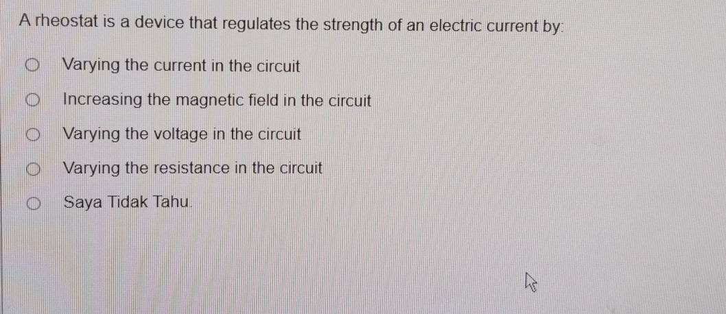 A rheostat is a device that regulates the strength of an electric current by:
Varying the current in the circuit
Increasing the magnetic field in the circuit
Varying the voltage in the circuit
Varying the resistance in the circuit
Saya Tidak Tahu.