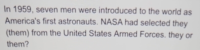 In 1959, seven men were introduced to the world as 
America's first astronauts. NASA had selected they 
(them) from the United States Armed Forces. they or 
them?