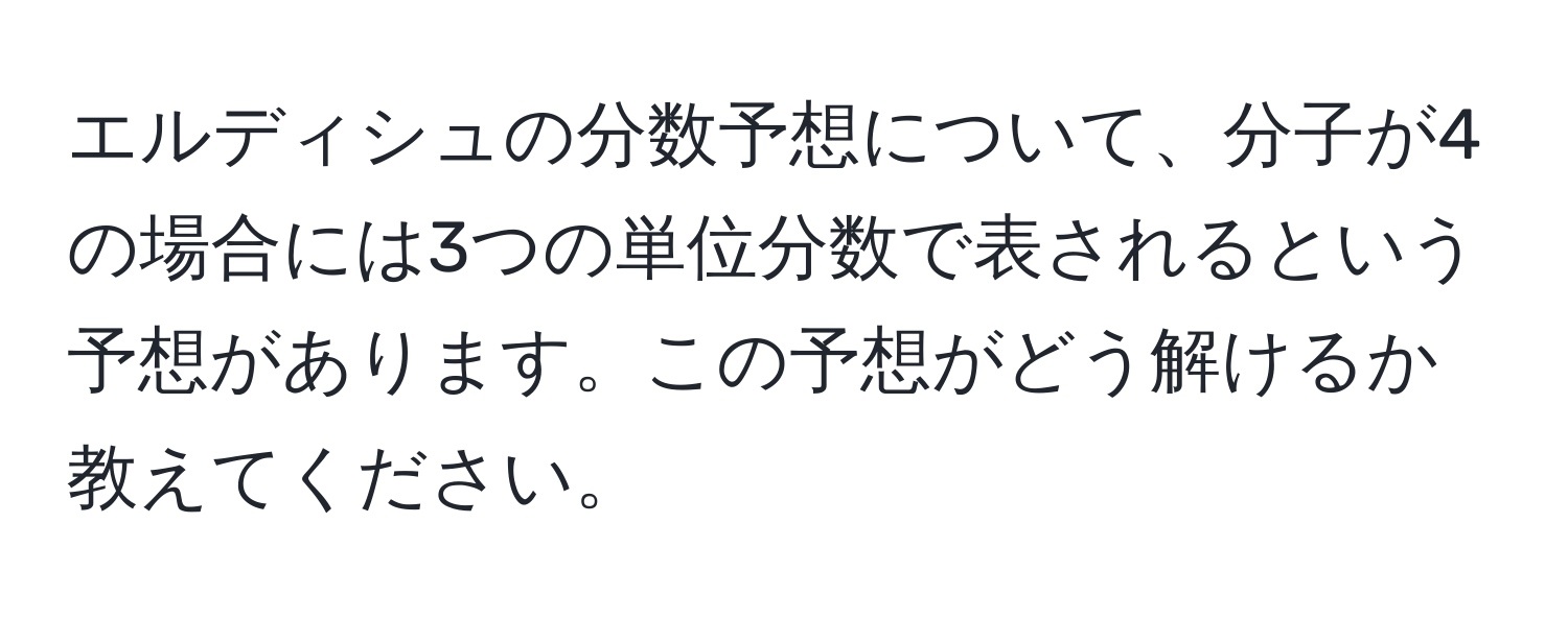 エルディシュの分数予想について、分子が4の場合には3つの単位分数で表されるという予想があります。この予想がどう解けるか教えてください。