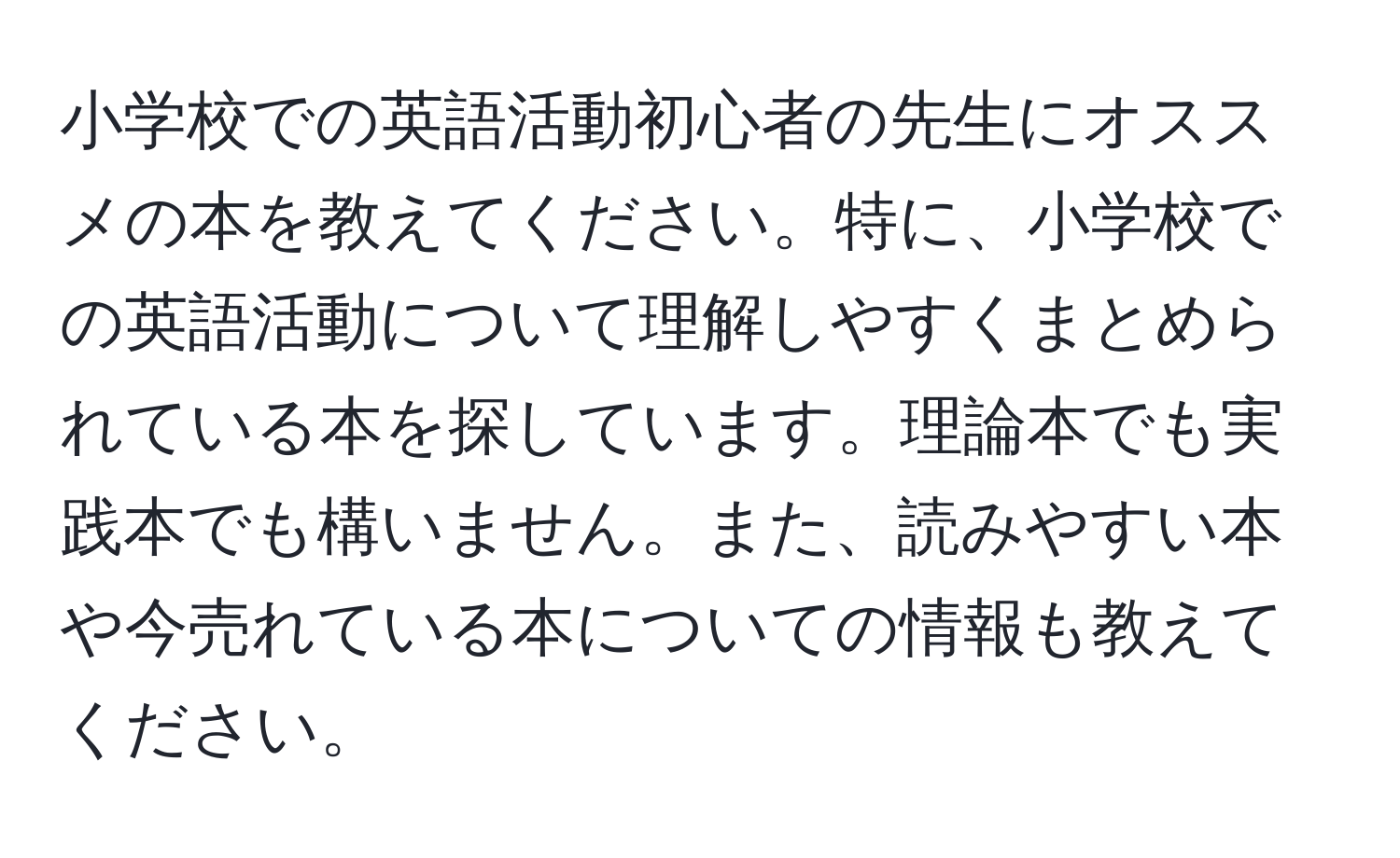 小学校での英語活動初心者の先生にオススメの本を教えてください。特に、小学校での英語活動について理解しやすくまとめられている本を探しています。理論本でも実践本でも構いません。また、読みやすい本や今売れている本についての情報も教えてください。