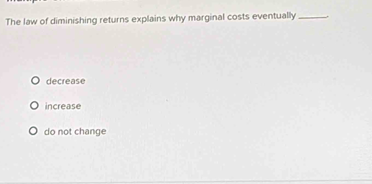 The law of diminishing returns explains why marginal costs eventually _.
decrease
increase
do not change