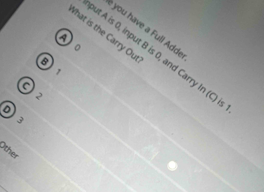 you have a Full Adde
What is the Carry Ou
to
ut A is 0, input B is 0, and Carry In (C)
B1
I2
03
Other