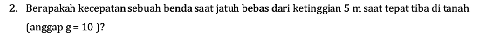 Berapakah kecepatan sebuah benda saat jatuh bebas dari ketinggian 5 m saat tepat tiba di tanah 
(anggap g=10) ?