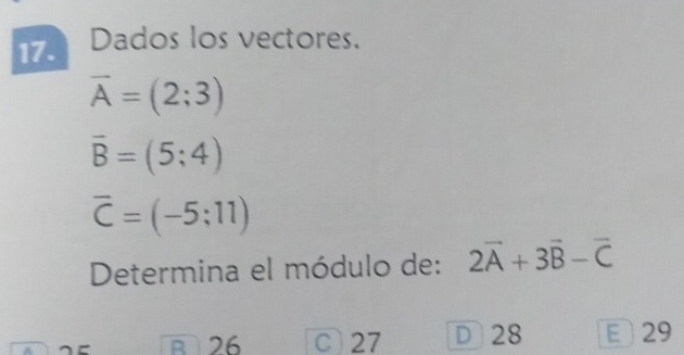 Dados los vectores.
vector A=(2;3)
overline B=(5;4)
overline C=(-5;11)
Determina el módulo de: 2vector A+3vector B-vector C
B 26 C 27 D 28 29