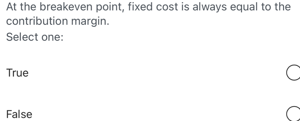 At the breakeven point, fixed cost is always equal to the
contribution margin.
Select one:
True
False