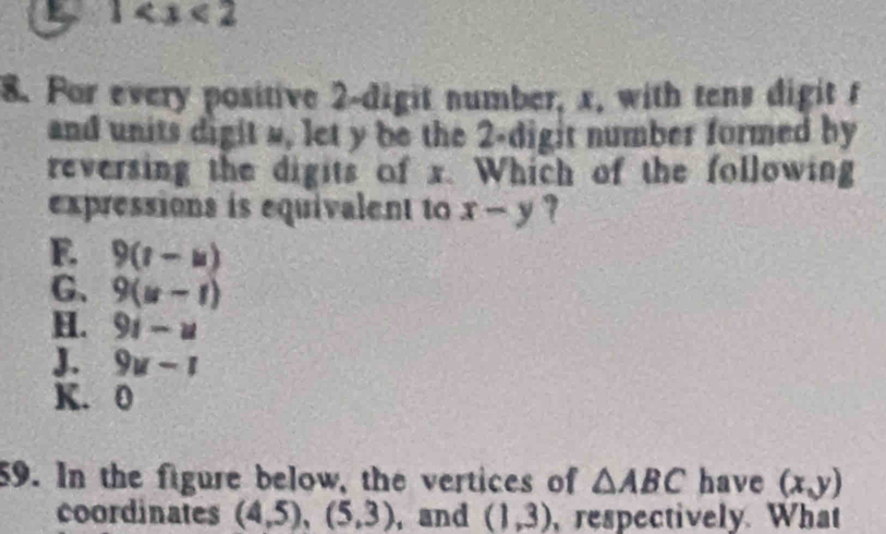 1
8. For every positive 2 -digit number, x, with tens digit r
and units digit #, let y be the 2 -digit number formed by
reversing the digits of x. Which of the following
expressions is equivalent to x-y 7
E 9(r-u)
G、 9(u-t)
H. 9i-u
J. 9u-1
K. 0
59. In the figure below, the vertices of △ ABC have (x,y)
coordinates (4,5), (5,3) , and (1,3) , respectively. What