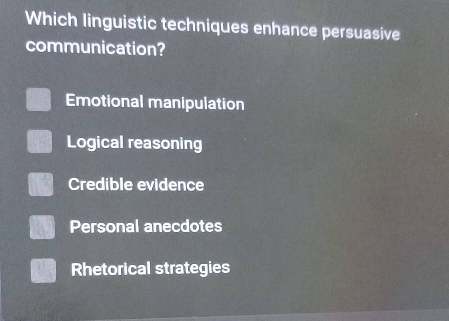 Which linguistic techniques enhance persuasive
communication?
Emotional manipulation
Logical reasoning
Credible evidence
Personal anecdotes
Rhetorical strategies