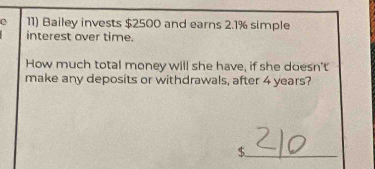 Bailey invests $2500 and earns 2.1% simple 
interest over time. 
How much total money will she have, if she doesn't 
make any deposits or withdrawals, after 4 years?
$
_