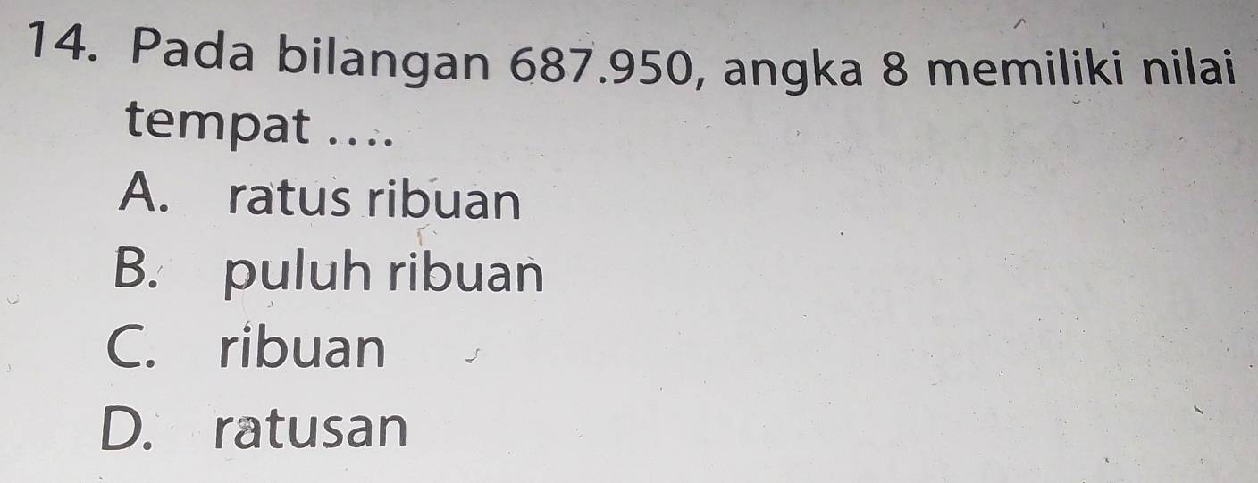 Pada bilangan 687.950, angka 8 memiliki nilai
tempat ....
A. ratus ribuan
B. puluh ribuan
C. ribuan
D. ratusan