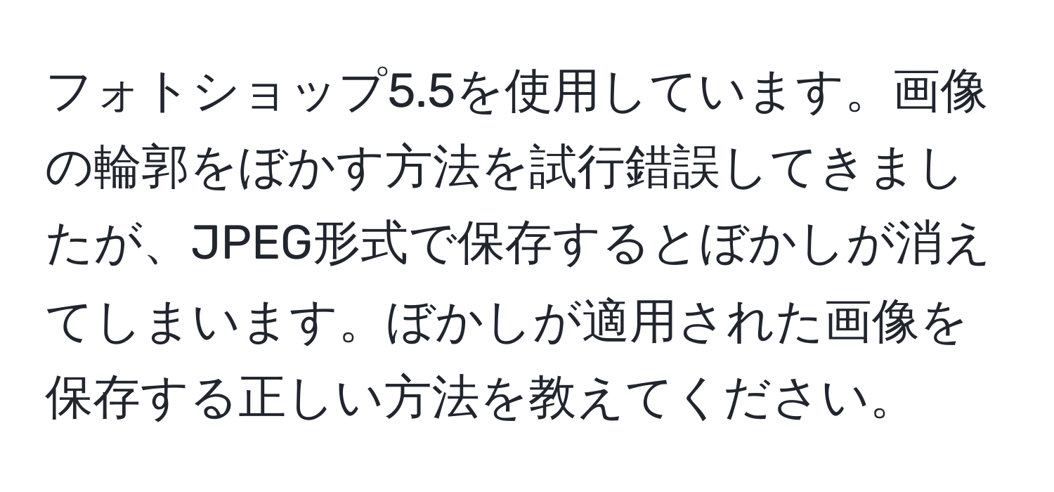 フォトショップ5.5を使用しています。画像の輪郭をぼかす方法を試行錯誤してきましたが、JPEG形式で保存するとぼかしが消えてしまいます。ぼかしが適用された画像を保存する正しい方法を教えてください。