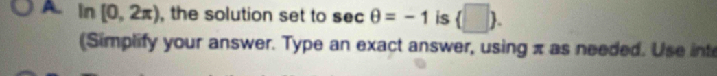 A In [0,2π ) , the solution set to sec θ =-1 is (□ ). 
(Simplify your answer. Type an exact answer, using π as needed. Use int