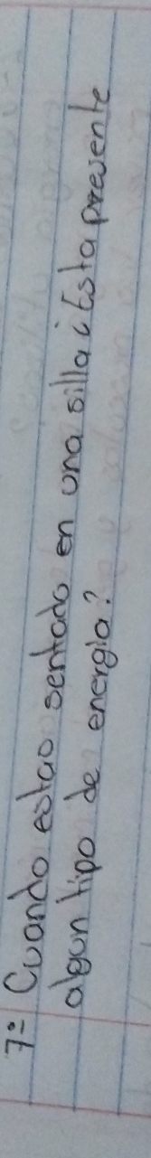 7: Cuando eotao sentato en ona sillaitsta presente 
agon tipo de energia?