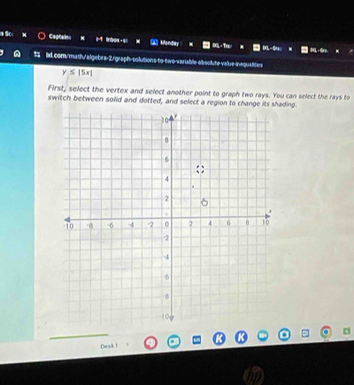 Sc 
Captains Inbox - 4 Monday T 
DEL - Ge DL - Ors. 
s lxd.com/math/algebra-2/graph-solutions-to-two-variable-absolute-value-inequalities
y≤ |5x|
First, select the vertex and select another point to graph two rays. You can select the rays to 
switch between solid and dotted, and select a region to change its shading. 
Desk 1