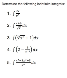 Determine the following indefinite integrals: 
1. ∈t  dx/x^5 
2. ∈t  (x+6)/sqrt(x) dx
3. ∈t (sqrt[4](x^3)+1)dx
4. ∈t (2- 3/x^(10) )dx
5. ∈t  (x^4-3x^2+5)/x^4 dx