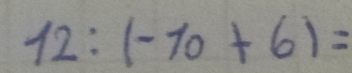 12:(-10+6)=