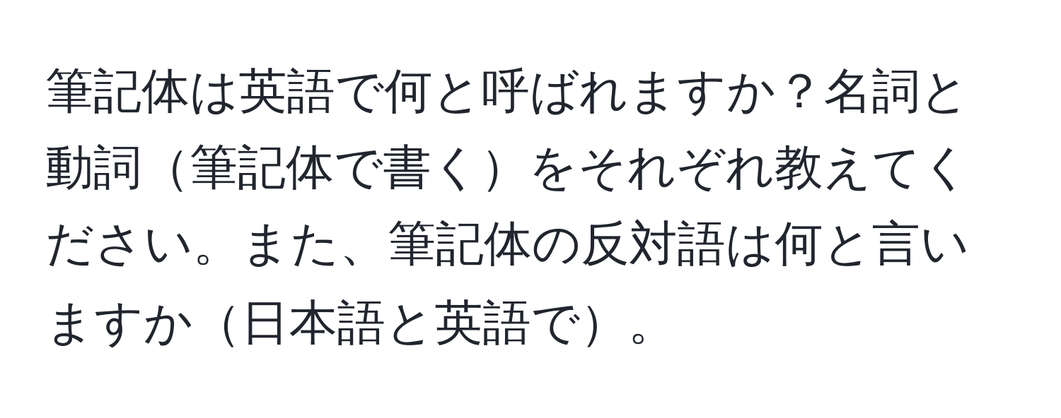 筆記体は英語で何と呼ばれますか？名詞と動詞筆記体で書くをそれぞれ教えてください。また、筆記体の反対語は何と言いますか日本語と英語で。