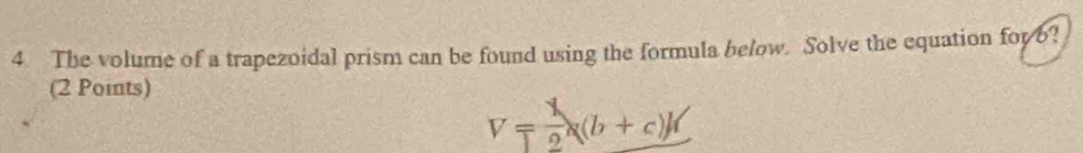 The volume of a trapezoidal prism can be found using the formula below. Solve the equation for 6? 
(2 Points)
V= 1/2 * (b+c)h