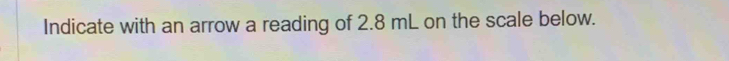 Indicate with an arrow a reading of 2.8 mL on the scale below.