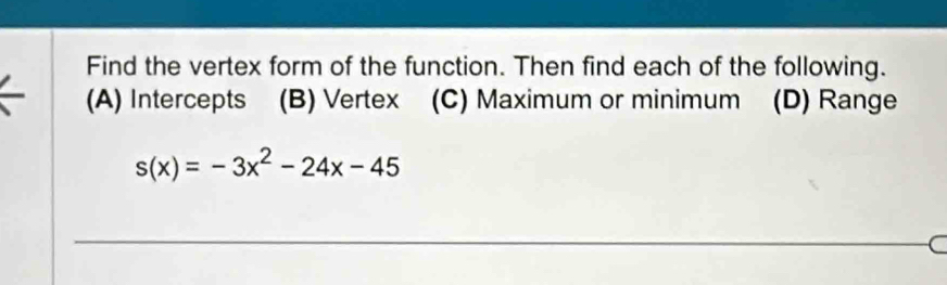 Find the vertex form of the function. Then find each of the following.
(A) Intercepts (B) Vertex (C) Maximum or minimum (D) Range
s(x)=-3x^2-24x-45