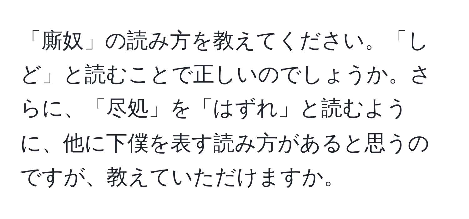 「廝奴」の読み方を教えてください。「しど」と読むことで正しいのでしょうか。さらに、「尽処」を「はずれ」と読むように、他に下僕を表す読み方があると思うのですが、教えていただけますか。