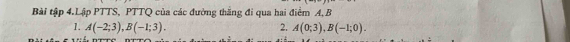 Bài tập 4.Lập PTTS, PTTQ của các đường thắng đi qua hai điểm A, B
1. A(-2;3), B(-1;3). 2. A(0;3), B(-1;0).