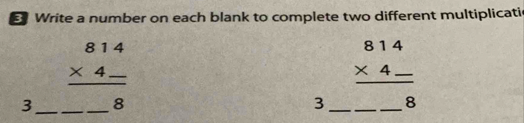 Write a number on each blank to complete two different multiplicati
3_ _ beginarrayr 814 * 4-4 * 4_ _ -8endarray 
3 _ beginarrayr 814 * 4_  hline _ _ -8endarray  __