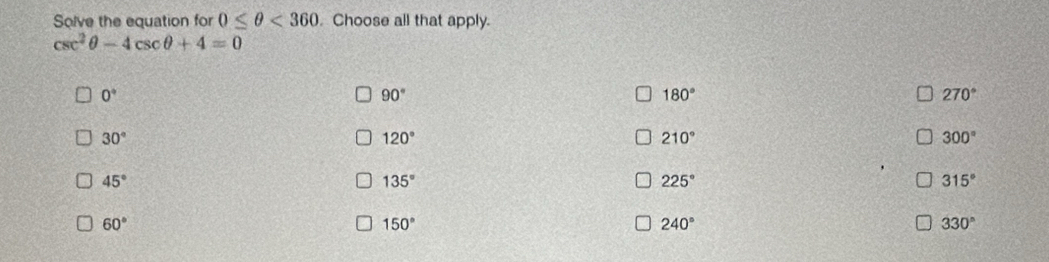Solve the equation for 0≤ θ <360</tex> . Choose all that apply.
csc^2θ -4csc θ +4=0
0°
90°
180°
270°
30°
120°
210°
300°
45°
135°
225°
315°
60°
150°
240°
330°
