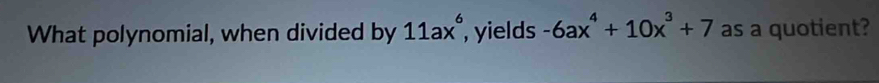 What polynomial, when divided by 11ax^6 , yields -6ax^4+10x^3+7 as a quotient?