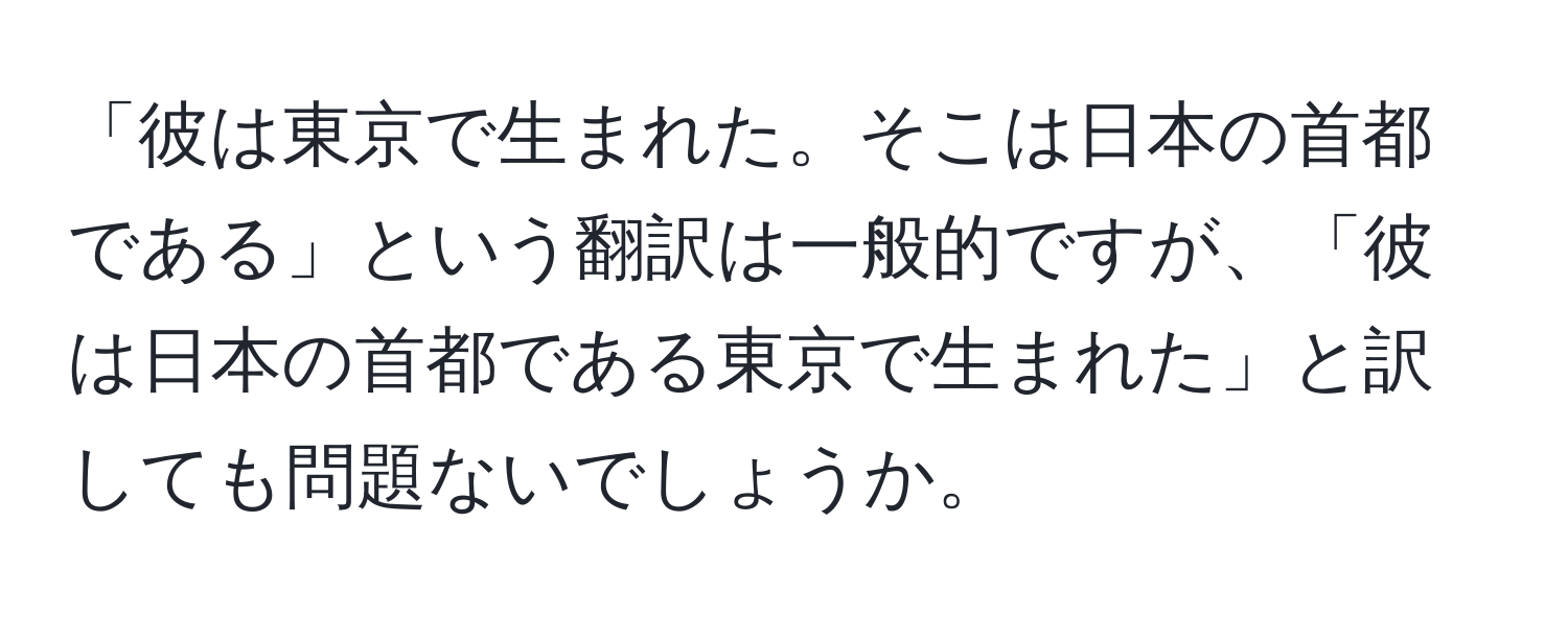 「彼は東京で生まれた。そこは日本の首都である」という翻訳は一般的ですが、「彼は日本の首都である東京で生まれた」と訳しても問題ないでしょうか。