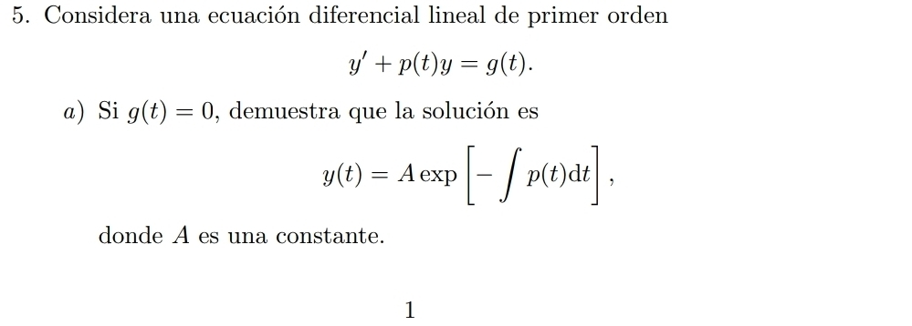 Considera una ecuación diferencial lineal de primer orden
y'+p(t)y=g(t). 
a) Si g(t)=0 , demuestra que la solución es
y(t)=Aexp[-∈t p(t)dt], 
donde A es una constante. 
1