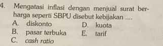 Mengatasi inflasi dengan menjual surat ber-
harga seperti SBPU disebut kebijakan ....
A. diskonto D. kuota
B. pasar terbuka E. tarif
C. cash ratio