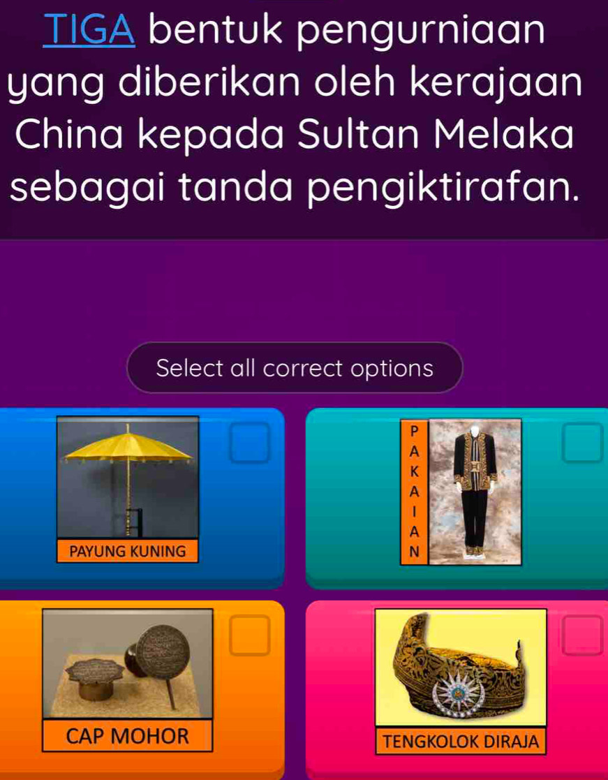 TIGA bentuk pengurniaan 
yang diberikan oleh kerajaan 
China kepada Sultan Melaka 
sebagai tanda pengiktirafan. 
Select all correct options