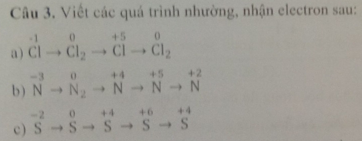 Viết các quá trình nhường, nhận electron sau: 
a ) beginarrayr -10+5 to Clto Cl_2to Clto Cl_2
b ) ^-3to^0_N_2to^(+4)to^(+5)_(Nto N)^(+2)
c ) ^-2to^0to^(+4)to^(+6)to^(+4)