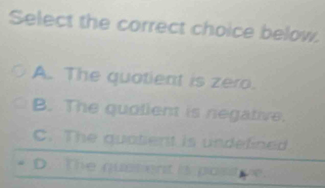 Select the correct choice below.
A. The quotient is zero.
B. The quolient is negative.
C. The quatient is undefined
* D. The querent