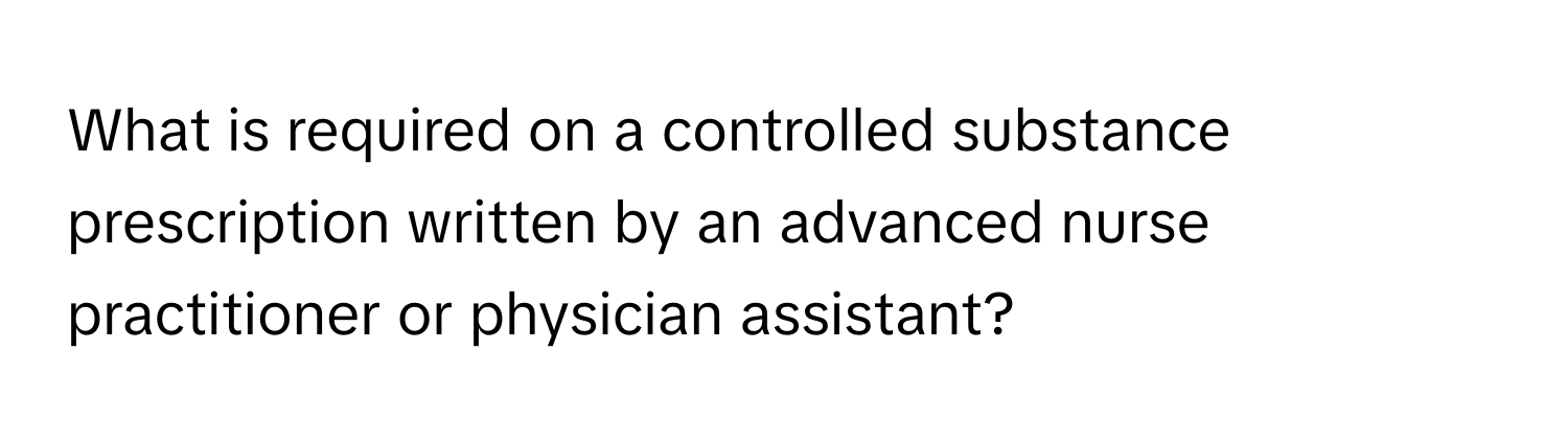 What is required on a controlled substance prescription written by an advanced nurse practitioner or physician assistant?